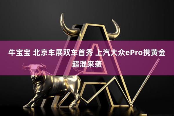牛宝宝 北京车展双车首秀 上汽大众ePro携黄金超混来袭